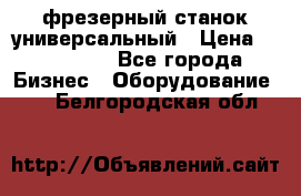 фрезерный станок универсальный › Цена ­ 130 000 - Все города Бизнес » Оборудование   . Белгородская обл.